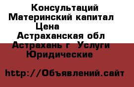 Консультаций Материнский капитал › Цена ­ 1 000 - Астраханская обл., Астрахань г. Услуги » Юридические   